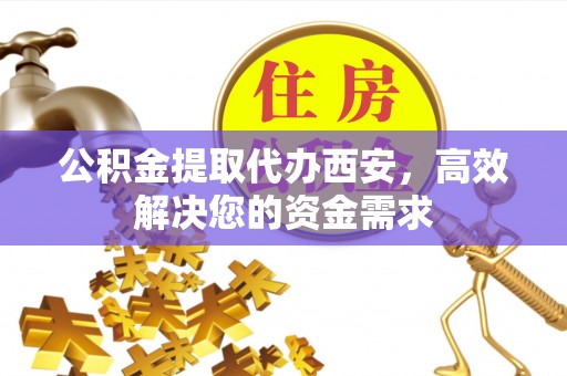 吉水公积金提取代办西安，高效解决您的资金需求