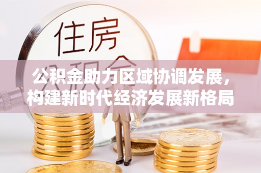 吉水公积金助力区域协调发展，构建新时代经济发展新格局