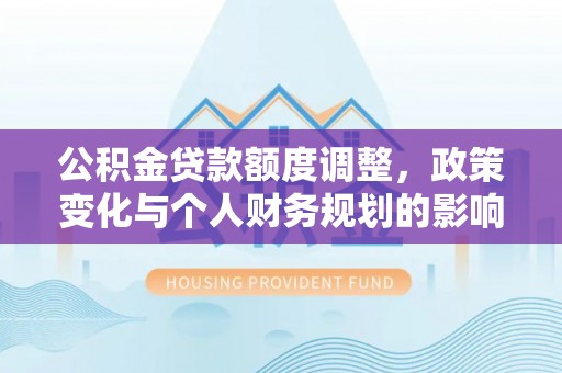 吉水公积金贷款额度调整，政策变化与个人财务规划的影响分析