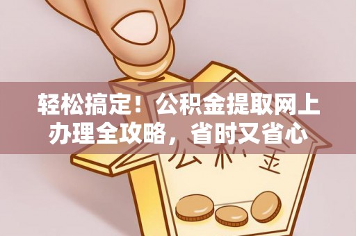 吉水轻松搞定！公积金提取网上办理全攻略，省时又省心