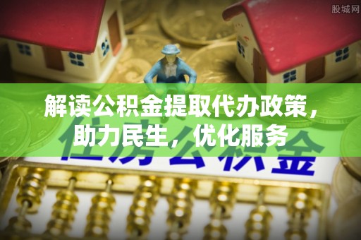 吉水解读公积金提取代办政策，助力民生，优化服务