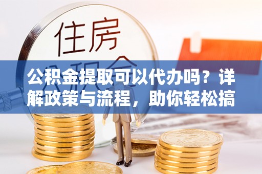 吉水公积金提取可以代办吗？详解政策与流程，助你轻松搞定！