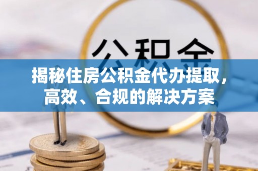 吉水揭秘住房公积金代办提取，高效、合规的解决方案