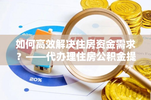 吉水如何高效解决住房资金需求？——代办理住房公积金提取服务全解析