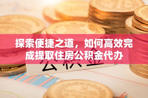 吉水探索便捷之道，如何高效完成提取住房公积金代办
