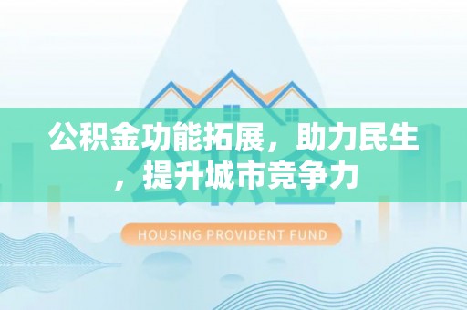 吉水公积金功能拓展，助力民生，提升城市竞争力