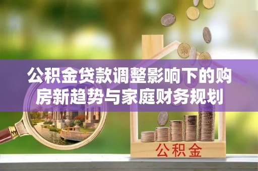 吉水公积金贷款调整影响下的购房新趋势与家庭财务规划