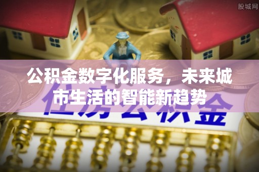 吉水公积金数字化服务，未来城市生活的智能新趋势