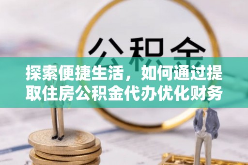 吉水探索便捷生活，如何通过提取住房公积金代办优化财务规划