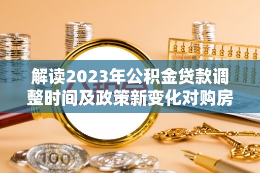 吉水解读2023年公积金贷款调整时间及政策新变化对购房的影响