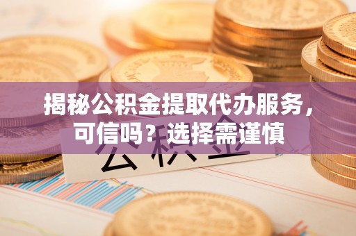 吉水揭秘公积金提取代办服务，可信吗？选择需谨慎