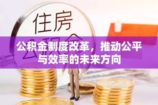 吉水公积金制度改革，推动公平与效率的未来方向