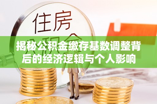 吉水揭秘公积金缴存基数调整背后的经济逻辑与个人影响