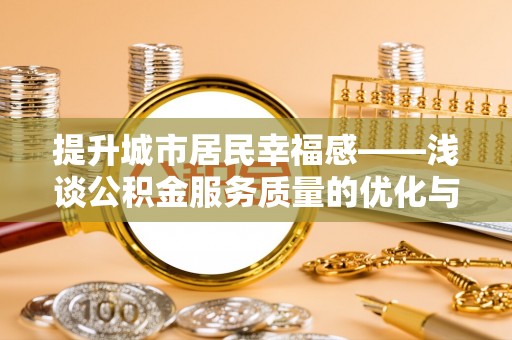 吉水提升城市居民幸福感——浅谈公积金服务质量的优化与未来