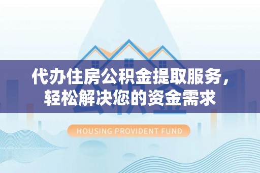吉水代办住房公积金提取服务，轻松解决您的资金需求