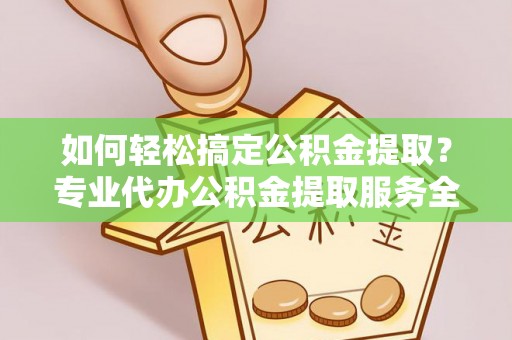 吉水如何轻松搞定公积金提取？专业代办公积金提取服务全解析
