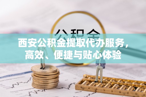 吉水西安公积金提取代办服务，高效、便捷与贴心体验