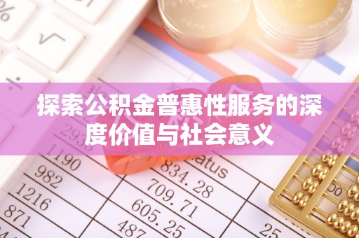 吉水探索公积金普惠性服务的深度价值与社会意义