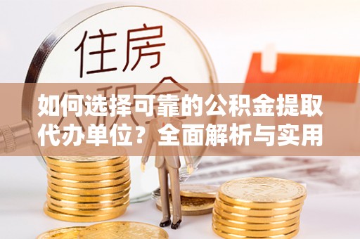 吉水如何选择可靠的公积金提取代办单位？全面解析与实用建议