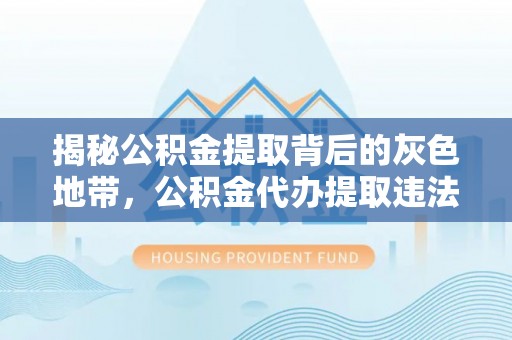 吉水揭秘公积金提取背后的灰色地带，公积金代办提取违法不？