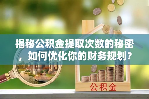 吉水揭秘公积金提取次数的秘密，如何优化你的财务规划？