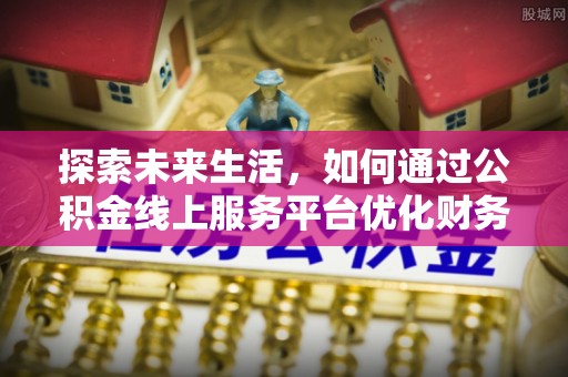 吉水探索未来生活，如何通过公积金线上服务平台优化财务管理