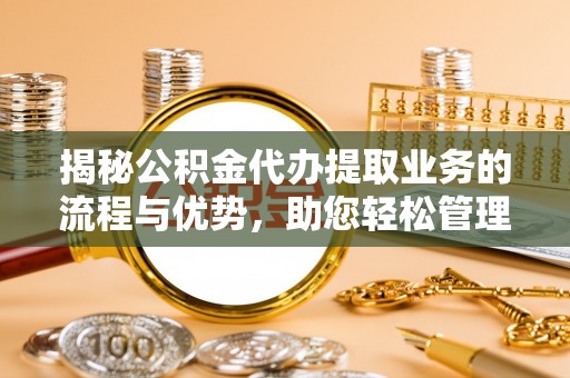 吉水揭秘公积金代办提取业务的流程与优势，助您轻松管理财务
