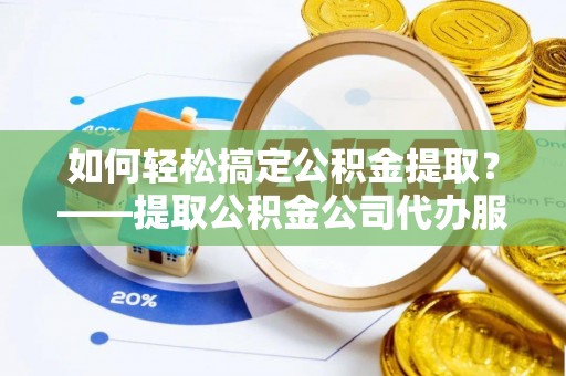 吉水如何轻松搞定公积金提取？——提取公积金公司代办服务全解析