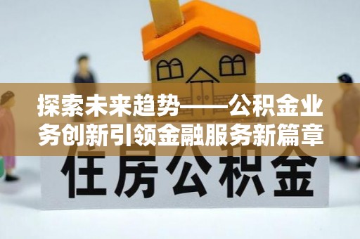吉水探索未来趋势——公积金业务创新引领金融服务新篇章