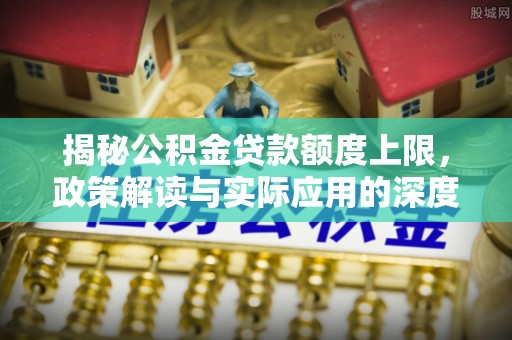 吉水揭秘公积金贷款额度上限，政策解读与实际应用的深度分析