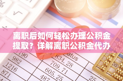 吉水离职后如何轻松办理公积金提取？详解离职公积金代办提取流程
