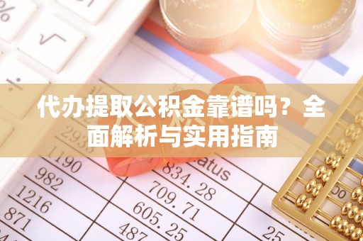 吉水代办提取公积金靠谱吗？全面解析与实用指南