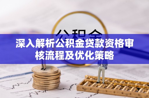 吉水深入解析公积金贷款资格审核流程及优化策略