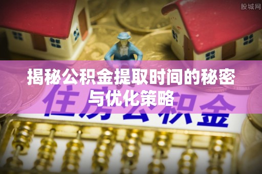 吉水揭秘公积金提取时间的秘密与优化策略