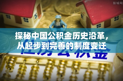 吉水探秘中国公积金历史沿革，从起步到完善的制度变迁