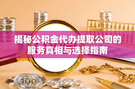 吉水揭秘公积金代办提取公司的服务真相与选择指南