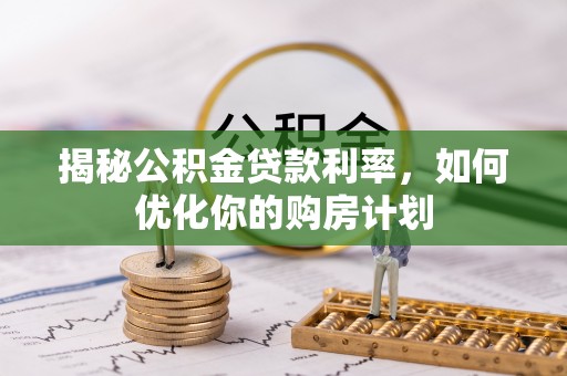 吉水揭秘公积金贷款利率，如何优化你的购房计划