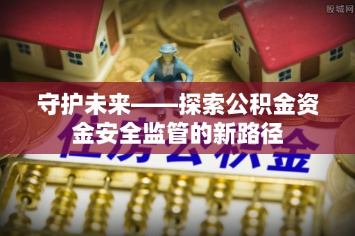 吉水守护未来——探索公积金资金安全监管的新路径