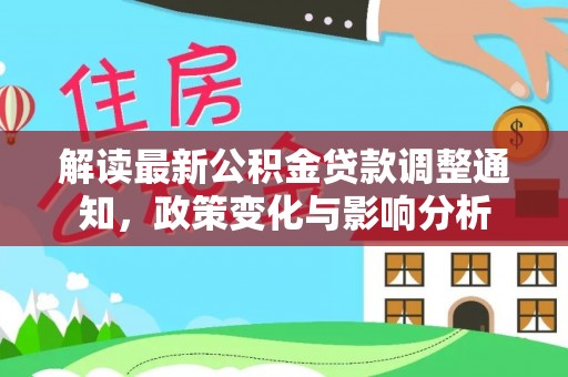吉水解读最新公积金贷款调整通知，政策变化与影响分析