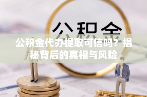 吉水公积金代办提取可信吗？揭秘背后的真相与风险