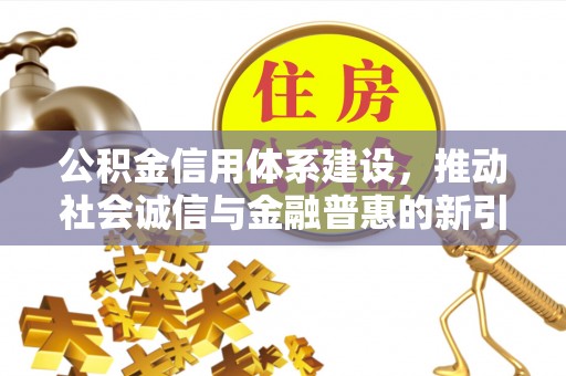吉水公积金信用体系建设，推动社会诚信与金融普惠的新引擎
