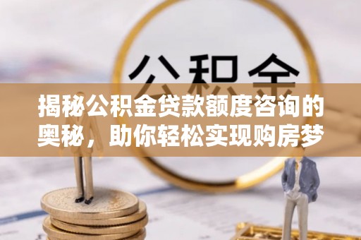 吉水揭秘公积金贷款额度咨询的奥秘，助你轻松实现购房梦想