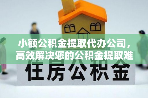 吉水小额公积金提取代办公司，高效解决您的公积金提取难题