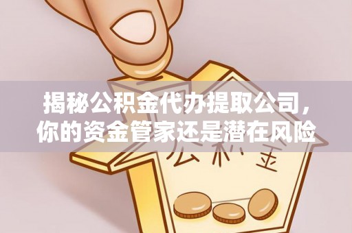 吉水揭秘公积金代办提取公司，你的资金管家还是潜在风险？