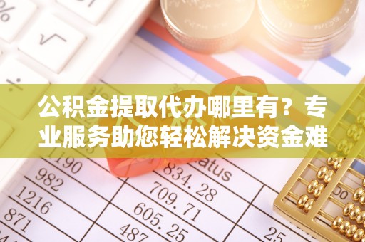 吉水公积金提取代办哪里有？专业服务助您轻松解决资金难题