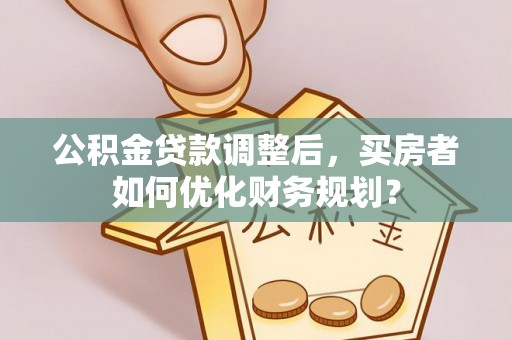 吉水公积金贷款调整后，买房者如何优化财务规划？