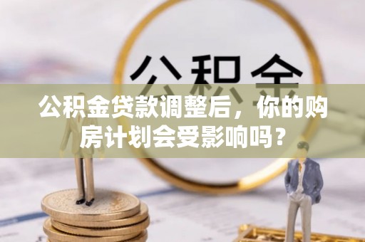 吉水公积金贷款调整后，你的购房计划会受影响吗？