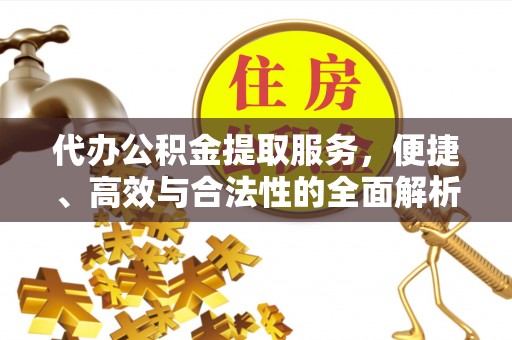 吉水代办公积金提取服务，便捷、高效与合法性的全面解析