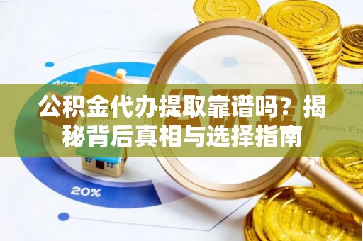 吉水公积金代办提取靠谱吗？揭秘背后真相与选择指南