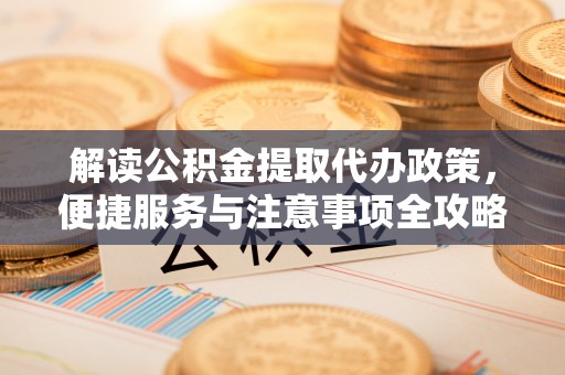 吉水解读公积金提取代办政策，便捷服务与注意事项全攻略